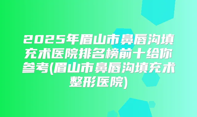 2025年眉山市鼻唇沟填充术医院排名榜前十给你参考(眉山市鼻唇沟填充术整形医院)