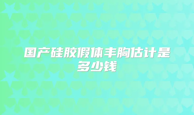 国产硅胶假体丰胸估计是多少钱