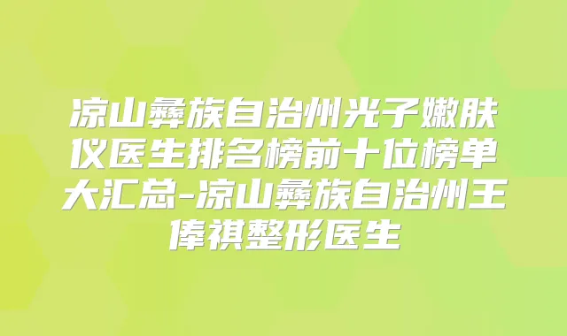 凉山彝族自治州光子嫩肤仪医生排名榜前十位榜单大汇总-凉山彝族自治州王俸祺整形医生