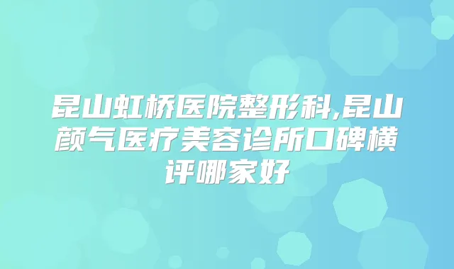 昆山虹桥医院整形科,昆山颜气医疗美容诊所口碑横评哪家好