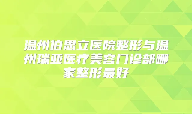 温州伯思立医院整形与温州瑞亚医疗美容门诊部哪家整形好