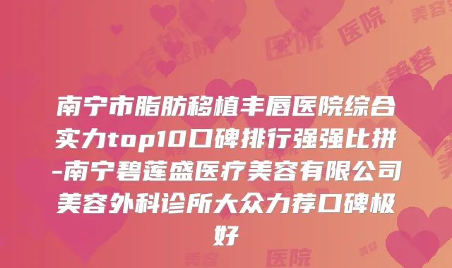南宁市脂肪移植丰唇医院综合实力top10口碑排行强强比拼-南宁碧莲盛医疗美容有限公司美容外科诊所大众力荐口碑极好
