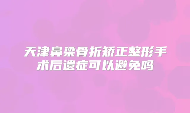 天津鼻梁骨折矫正整形手术后遗症可以避免吗