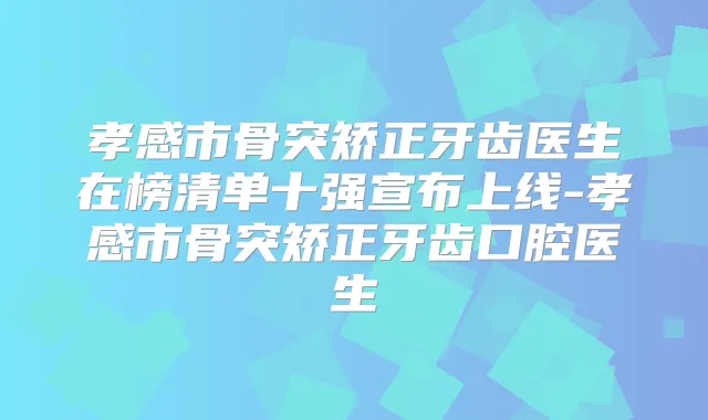孝感市骨突矫正牙齿医生在榜清单十强宣布上线-孝感市骨突矫正牙齿口腔医生