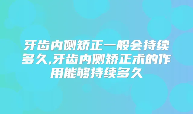 牙齿内侧矫正一般会持续多久,牙齿内侧矫正术的作用能够持续多久