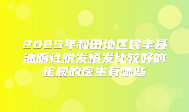 2025年和田地区民丰县油脂性脱发植发比较好的正规的医生有哪些