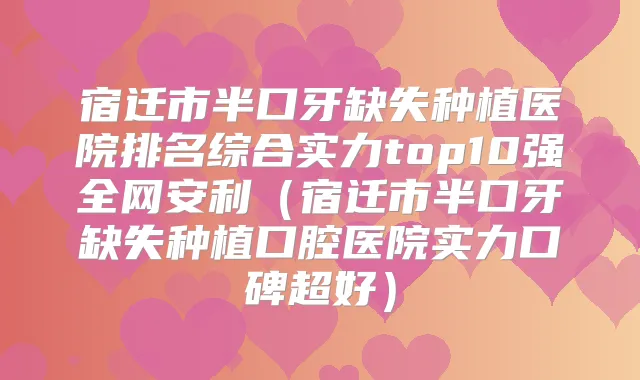 宿迁市半口牙缺失种植医院排名综合实力top10强全网安利（宿迁市半口牙缺失种植口腔医院实力口碑超好）