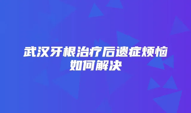 武汉牙根后遗症烦恼如何解决