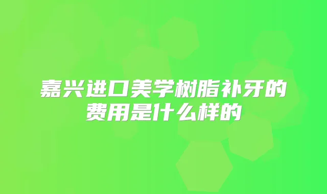 嘉兴进口美学树脂补牙的费用是什么样的