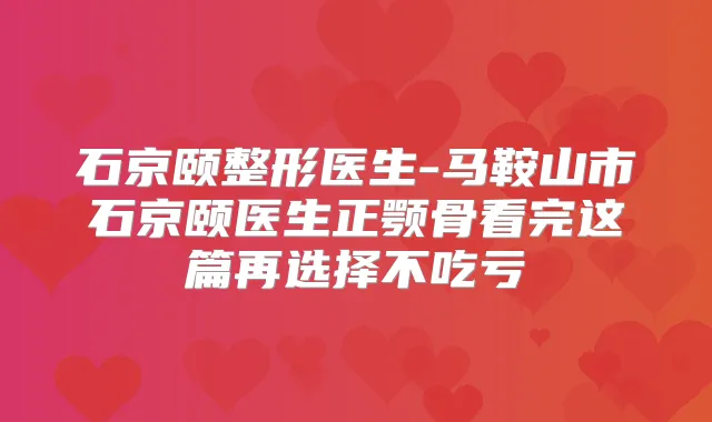 石京颐整形医生-马鞍山市石京颐医生正颚骨看完这篇再选择不吃亏