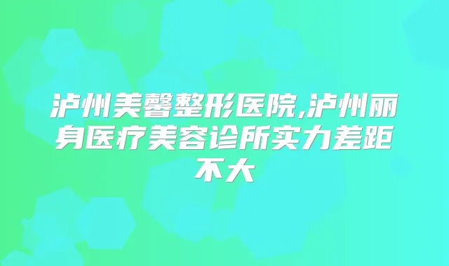 泸州美馨整形医院,泸州丽身医疗美容诊所实力差距不大