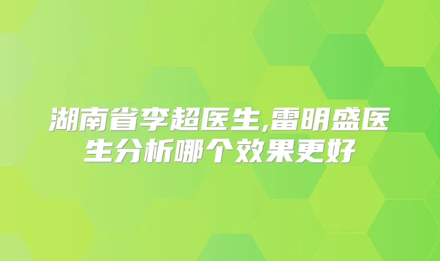 湖南省李超医生,雷明盛医生分析哪个效果更好