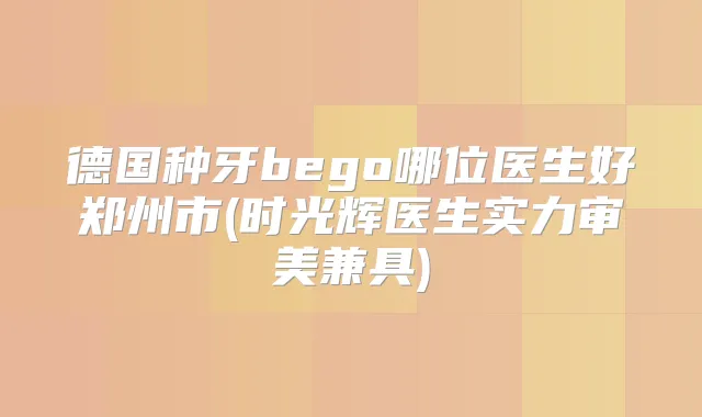 德国种牙bego哪位医生好郑州市(时光辉医生实力审美兼具)