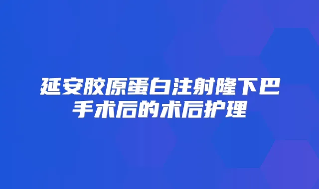 延安胶原蛋白注射隆下巴手术后的术后护理