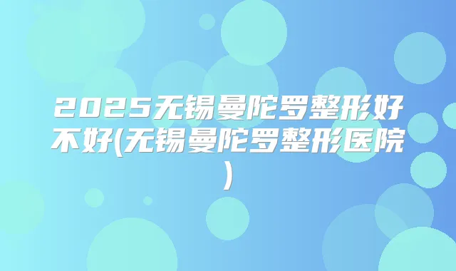 2025无锡曼陀罗整形好不好(无锡曼陀罗整形医院)
