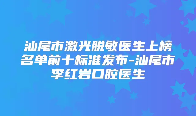 汕尾市激光脱敏医生上榜名单前十标准发布-汕尾市李红岩口腔医生