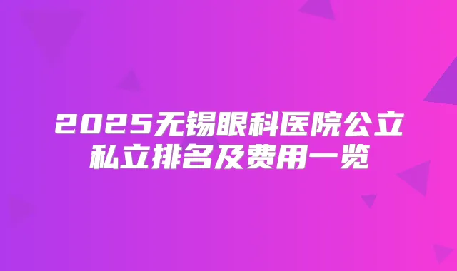 2025无锡眼科医院公立私立排名及费用一览