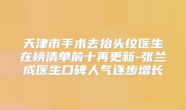天津市手术去抬头纹医生在榜清单前十再更新-张兰成医生口碑人气逐步增长