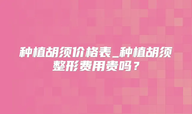 种植胡须价格表_种植胡须整形费用贵吗？