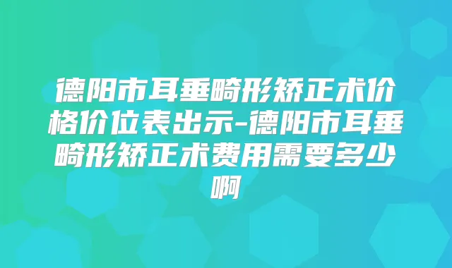 德阳市耳垂畸形矫正术价格价位表出示-德阳市耳垂畸形矫正术费用需要多少啊