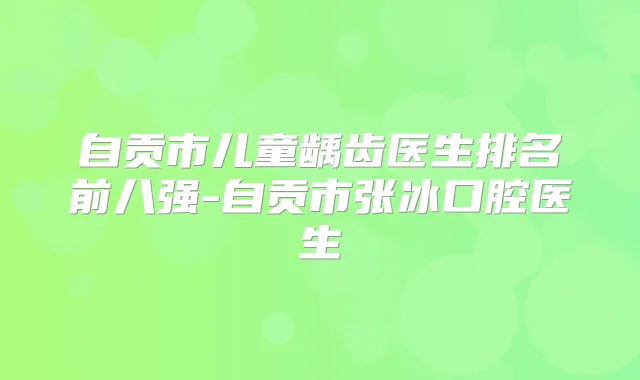 自贡市儿童龋齿医生排名前八强-自贡市张冰口腔医生
