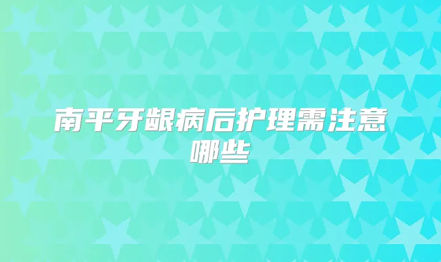 南平牙龈病后护理需注意哪些