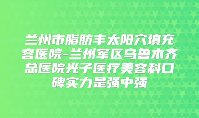 兰州市脂肪丰太阳穴填充容医院-兰州军区乌鲁木齐总医院光子医疗美容科口碑实力是强中强