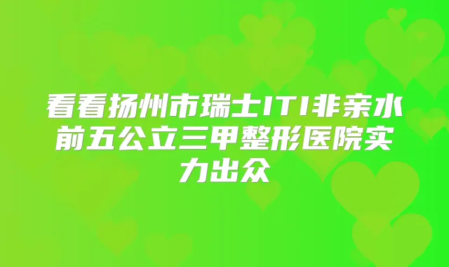看看扬州市瑞士ITI非亲水前五公立三甲整形医院实力出众