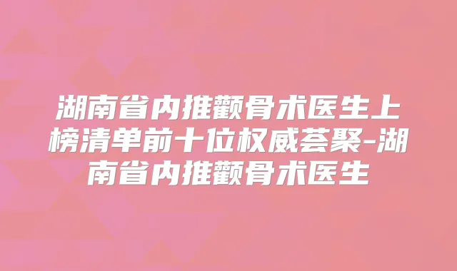 湖南省内推颧骨术医生上榜清单前十位荟聚-湖南省内推颧骨术医生