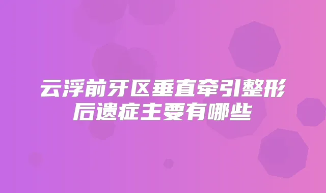 云浮前牙区垂直牵引整形后遗症主要有哪些