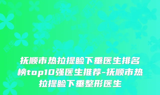 抚顺市热拉提睑下垂医生排名榜top10强医生推荐-抚顺市热拉提睑下垂整形医生