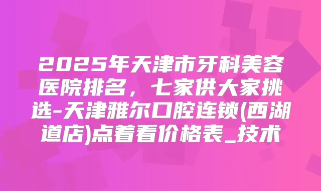 2025年天津市牙科美容医院排名，七家供大家挑选-天津雅尔口腔连锁(西湖道店)点着看价格表_技术