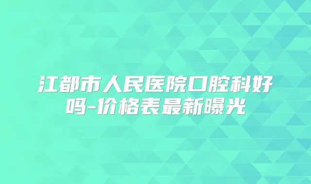 江都市人民医院口腔科好吗-价格表新曝光