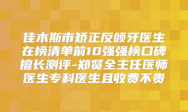 佳木斯市矫正反颌牙医生在榜清单前10强强榜口碑擅长测评-郑贤全主任医师医生专科医生且收费不贵