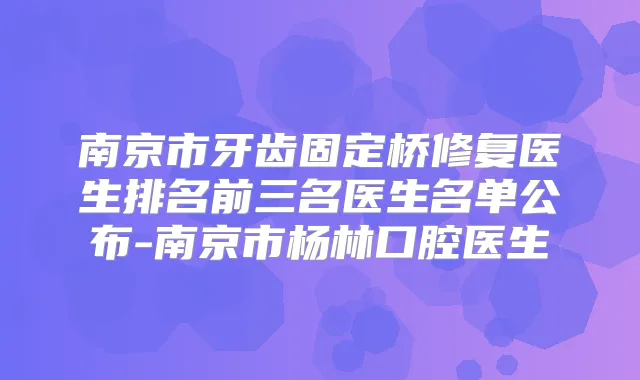 南京市牙齿固定桥修复医生排名前三名医生名单公布-南京市杨林口腔医生