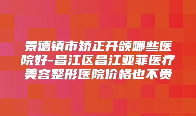 景德镇市矫正开颌哪些医院好-昌江区昌江亚菲医疗美容整形医院价格也不贵