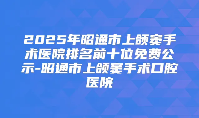 2025年昭通市上颌窦手术医院排名前十位免费公示-昭通市上颌窦手术口腔医院