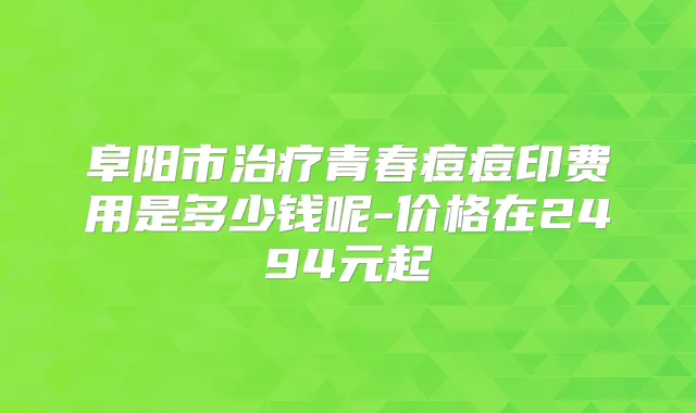 阜阳市青春痘痘印费用是多少钱呢-价格在2494元起