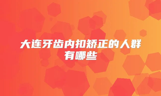 大连牙齿内扣矫正的人群有哪些