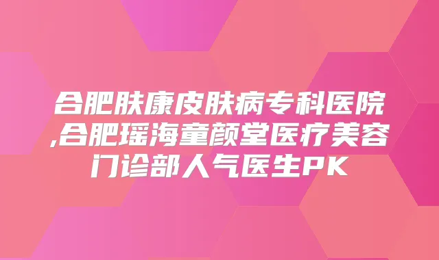 合肥肤康皮肤病专科医院,合肥瑶海童颜堂医疗美容门诊部人气医生PK