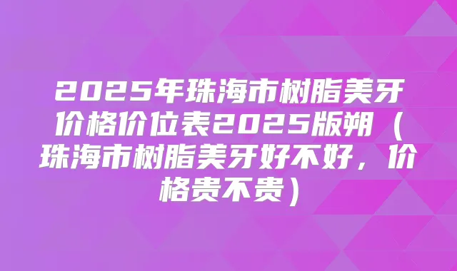 2025年珠海市树脂美牙价格价位表2025版朔(珠海市树脂美牙好不好,价格贵不贵)
