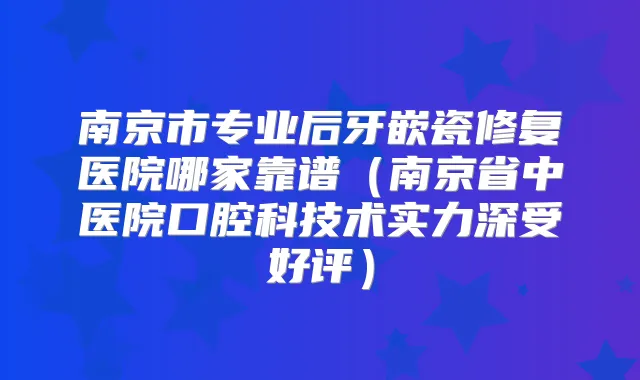 南京市专业后牙嵌瓷修复医院哪家靠谱(南京省中医院口腔科技术实力深受好评)