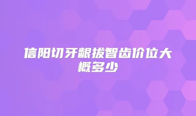 信阳切牙龈拔智齿价位大概多少
