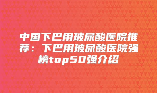 中国下巴用玻尿酸医院推荐:下巴用玻尿酸医院强榜top50强介绍