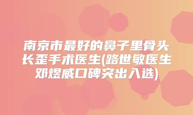 南京市好的鼻子里骨头长歪手术医生(路世敏医生邓煜威口碑突出入选)