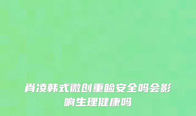 肖凌韩式微创重睑安全吗会影响生理健康吗