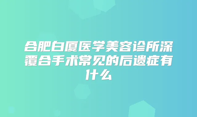 合肥白厦医学美容诊所深覆合手术常见的后遗症有什么