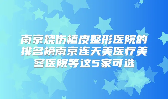 南京烧伤植皮整形医院的排名榜南京连天美医疗美容医院等这5家可选