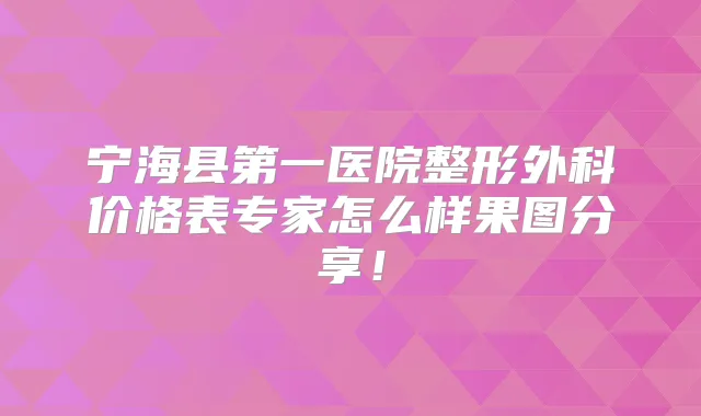 宁海县第一医院整形外科价格表专家怎么样果图分享!