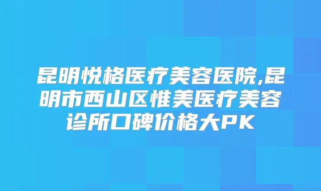 昆明悦格医疗美容医院,昆明市西山区惟美医疗美容诊所口碑价格大PK
